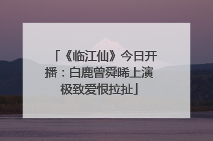 《临江仙》今日开播：白鹿曾舜晞上演极致爱恨拉扯