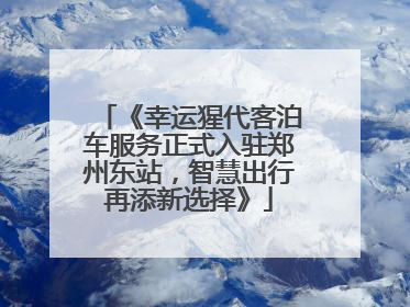 《幸运猩代客泊车服务正式入驻郑州东站，智慧出行再添新选择》