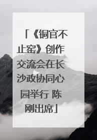 《铜官不止窑》创作交流会在长沙政协同心园举行 陈刚出席