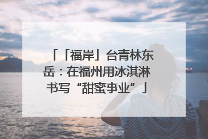 「福岸」台青林东岳：在福州用冰淇淋书写“甜蜜事业”