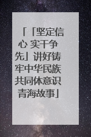 「坚定信心 实干争先」讲好铸牢中华民族共同体意识青海故事