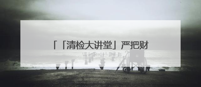 「清检大讲堂」严把财务预算与支出合规关