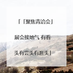 「聚焦青洽会」展会接地气 有看头有尝头有逛头