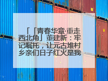 「青春华章·重走西北角」董建新：牢记嘱托，让元古堆村乡亲们日子红火是我最大动力！