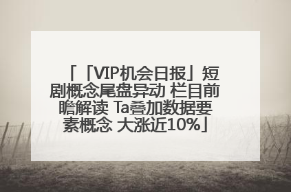 「VIP机会日报」短剧概念尾盘异动 栏目前瞻解读 Ta叠加数据要素概念 大涨近10%