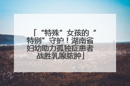 “特殊”女孩的“特别”守护！湖南省妇幼助力孤独症患者战胜乳腺脓肿