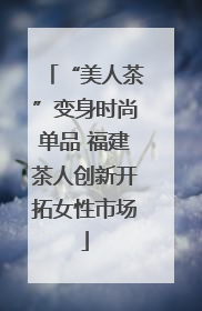 “美人茶”变身时尚单品 福建茶人创新开拓女性市场