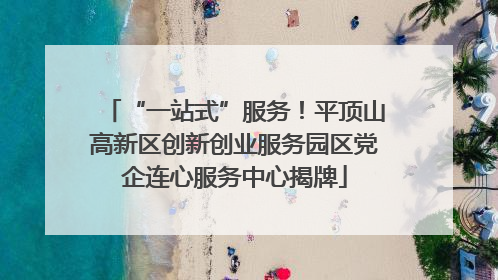 “一站式”服务！平顶山高新区创新创业服务园区党企连心服务中心揭牌