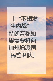“不想发生内战” 特朗普称如果需要将向加州增派国民警卫队