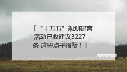 “十五五”规划建言活动已收建议3227条 这些点子很赞！