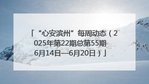 “心安滨州”每周动态（2025年第22期总第55期6月14日—6月20日）