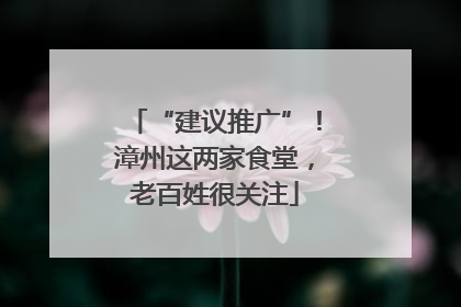 “建议推广”！漳州这两家食堂，老百姓很关注