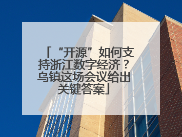 “开源”如何支持浙江数字经济？乌镇这场会议给出关键答案