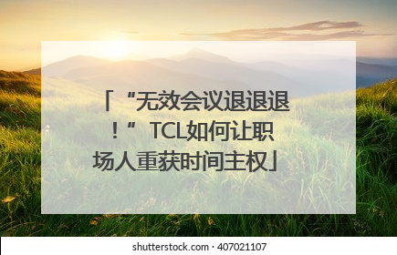 “无效会议退退退！”TCL如何让职场人重获时间主权