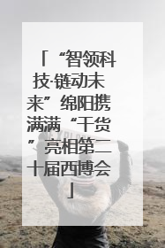 “智领科技·链动未来”绵阳携满满“干货”亮相第二十届西博会