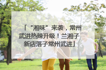 “湘味”来袭，常州武进热辣升级！兰湘子新店落子常州武进