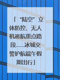 “陆空”立体防控、无人机巡航重点路段……冰城交警护航端午假期出行