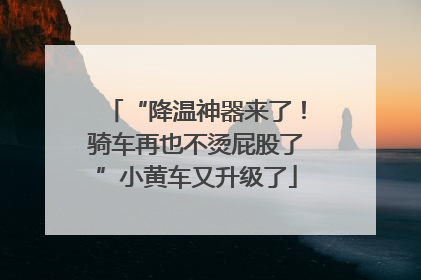 “降温神器来了！骑车再也不烫屁股了”小黄车又升级了