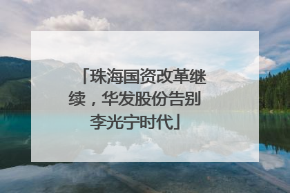 珠海国资改革继续，华发股份告别李光宁时代