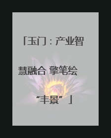 玉门：产业智慧融合 擎笔绘“丰景”