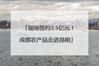 现场签约3.5亿元！成都农产品走进昆明