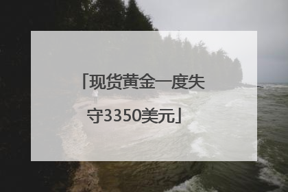 现货黄金一度失守3350美元