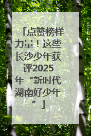 点赞榜样力量！这些长沙少年获评2025年“新时代湖南好少年”