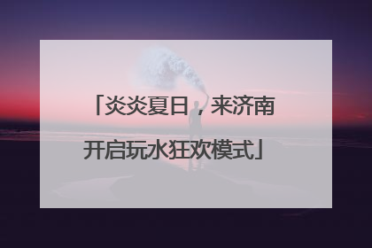炎炎夏日，来济南开启玩水狂欢模式