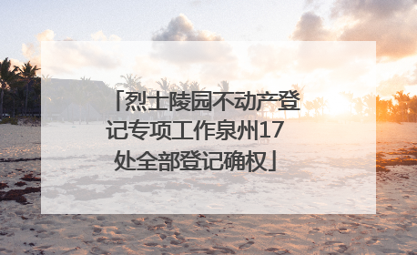 烈士陵园不动产登记专项工作泉州17处全部登记确权