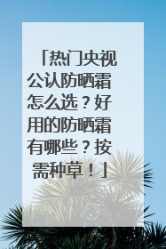 热门央视公认防晒霜怎么选？好用的防晒霜有哪些？按需种草！