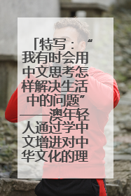 特写：“我有时会用中文思考怎样解决生活中的问题”——澳年轻人通过学中文增进对中华文化的理解
