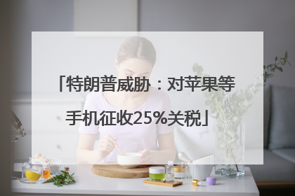 特朗普威胁：对苹果等手机征收25%关税