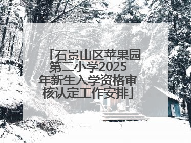 石景山区苹果园第二小学2025年新生入学资格审核认定工作安排