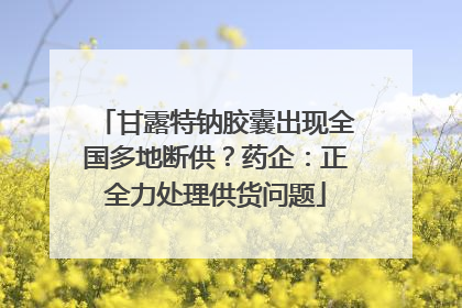 甘露特钠胶囊出现全国多地断供？药企：正全力处理供货问题