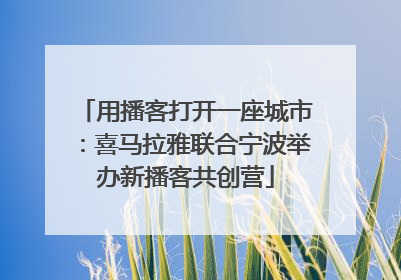 用播客打开一座城市：喜马拉雅联合宁波举办新播客共创营