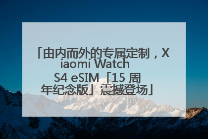 由内而外的专属定制，Xiaomi Watch S4 eSIM「15 周年纪念版」震撼登场
