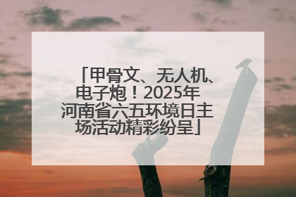 甲骨文、无人机、电子炮！2025年河南省六五环境日主场活动精彩纷呈