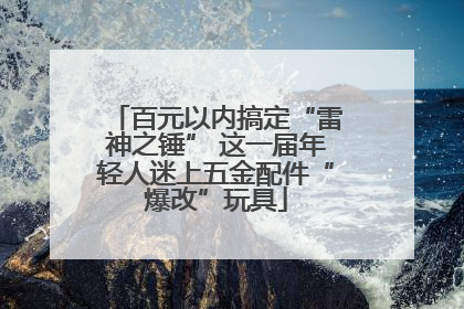 百元以内搞定“雷神之锤” 这一届年轻人迷上五金配件“爆改”玩具