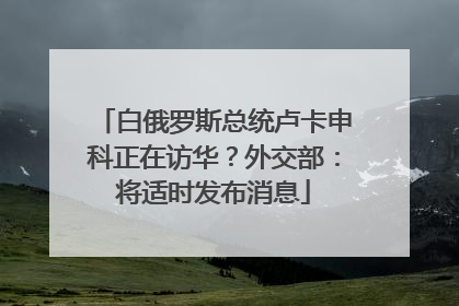 白俄罗斯总统卢卡申科正在访华？外交部：将适时发布消息