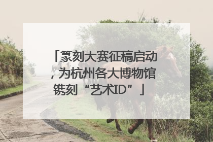 篆刻大赛征稿启动，为杭州各大博物馆镌刻“艺术ID”