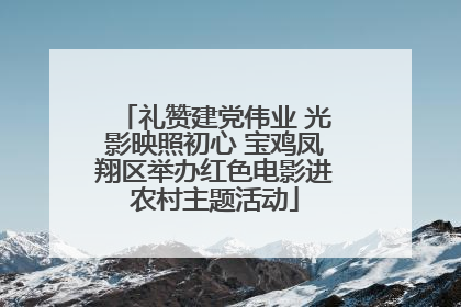 礼赞建党伟业 光影映照初心 宝鸡凤翔区举办红色电影进农村主题活动
