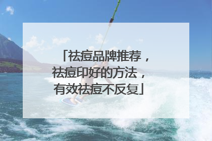 祛痘品牌推荐，祛痘印好的方法，有效祛痘不反复
