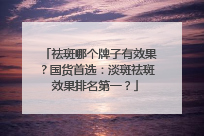 祛斑哪个牌子有效果？国货首选：淡斑祛斑效果排名第一？