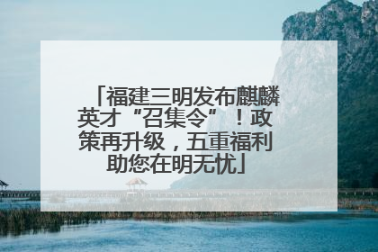 福建三明发布麒麟英才“召集令”！政策再升级，五重福利助您在明无忧