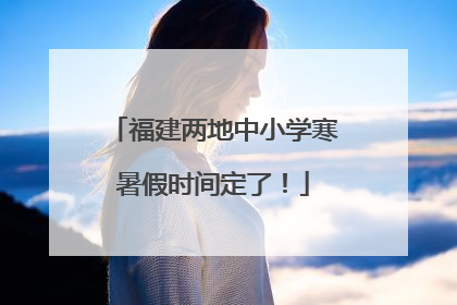 福建两地中小学寒暑假时间定了！