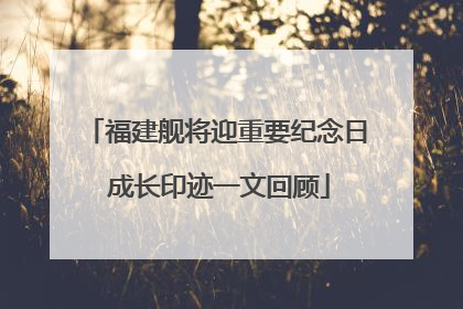 福建舰将迎重要纪念日 成长印迹一文回顾