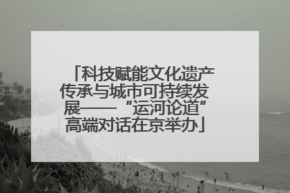科技赋能文化遗产传承与城市可持续发展——“运河论道”高端对话在京举办