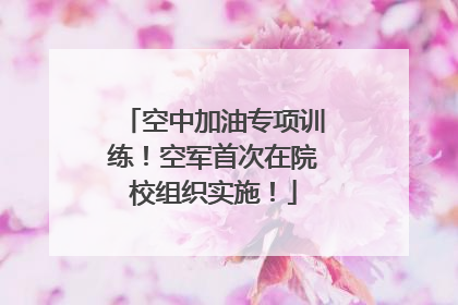 空中加油专项训练！空军首次在院校组织实施！