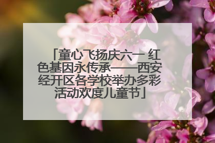 童心飞扬庆六一 红色基因永传承——西安经开区各学校举办多彩活动欢度儿童节