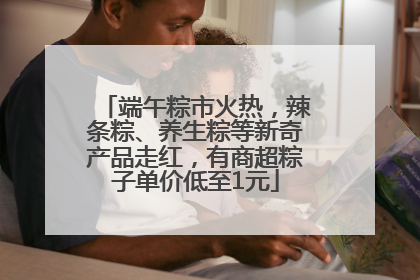 端午粽市火热，辣条粽、养生粽等新奇产品走红，有商超粽子单价低至1元